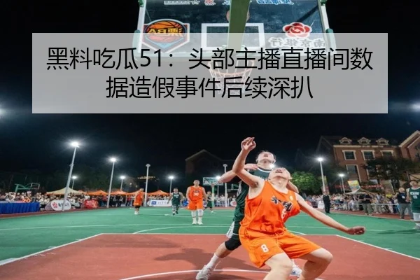 黑料吃瓜51：头部主播直播间数据造假事件后续深扒