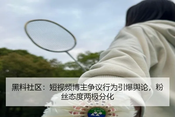 黑料社区：短视频博主争议行为引爆舆论，粉丝态度两极分化